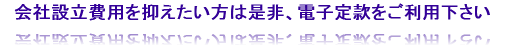 会社設立費用を抑えたい方は是非電子定款をご利用下さい
